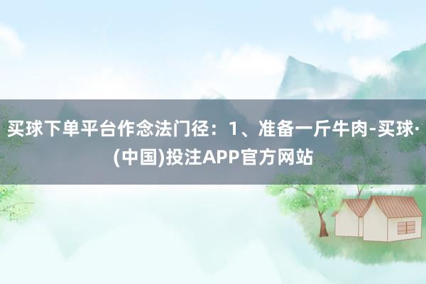 买球下单平台作念法门径：1、准备一斤牛肉-买球·(中国)投注APP官方网站