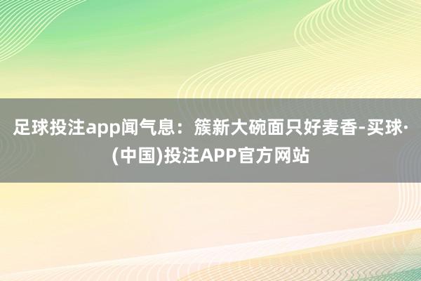 足球投注app闻气息：簇新大碗面只好麦香-买球·(中国)投注APP官方网站