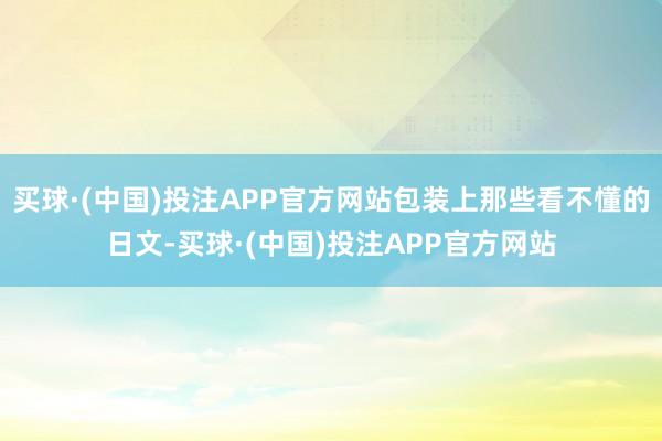 买球·(中国)投注APP官方网站包装上那些看不懂的日文-买球·(中国)投注APP官方网站