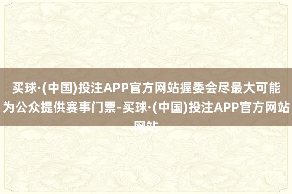 买球·(中国)投注APP官方网站握委会尽最大可能为公众提供赛事门票-买球·(中国)投注APP官方网站