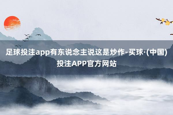 足球投注app有东说念主说这是炒作-买球·(中国)投注APP官方网站