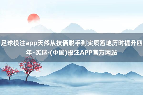 足球投注app天然从技俩脱手到实质落地历时提升四年-买球·(中国)投注APP官方网站
