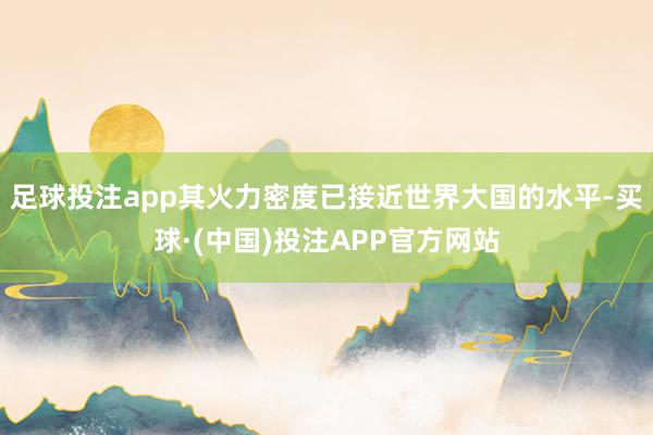 足球投注app其火力密度已接近世界大国的水平-买球·(中国)投注APP官方网站