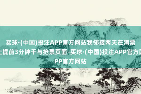 买球·(中国)投注APP官方网站我邻接两天在淘票票上提前3分钟干与抢票页面-买球·(中国)投注APP官方网站