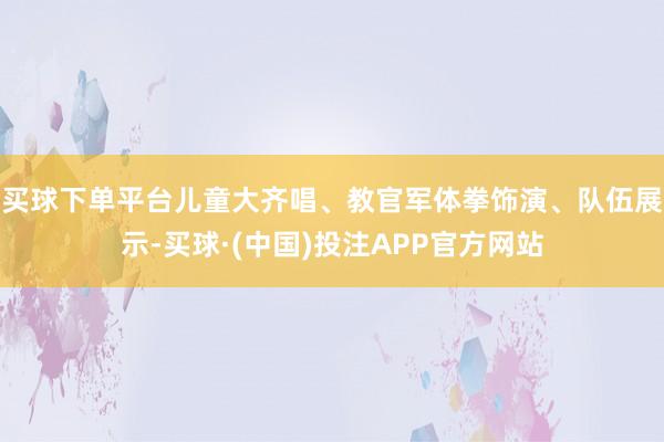 买球下单平台儿童大齐唱、教官军体拳饰演、队伍展示-买球·(中国)投注APP官方网站