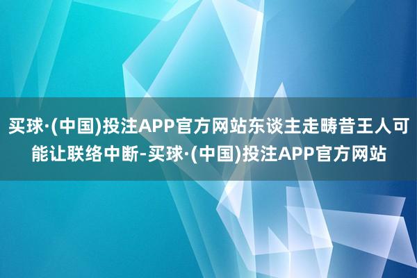 买球·(中国)投注APP官方网站东谈主走畴昔王人可能让联络中断-买球·(中国)投注APP官方网站