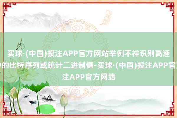 买球·(中国)投注APP官方网站举例不祥识别高速数据中的比特序列或统计二进制值-买球·(中国)投注APP官方网站