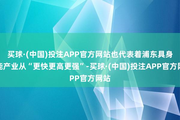 买球·(中国)投注APP官方网站也代表着浦东具身智能产业从“更快更高更强”-买球·(中国)投注APP官方网站