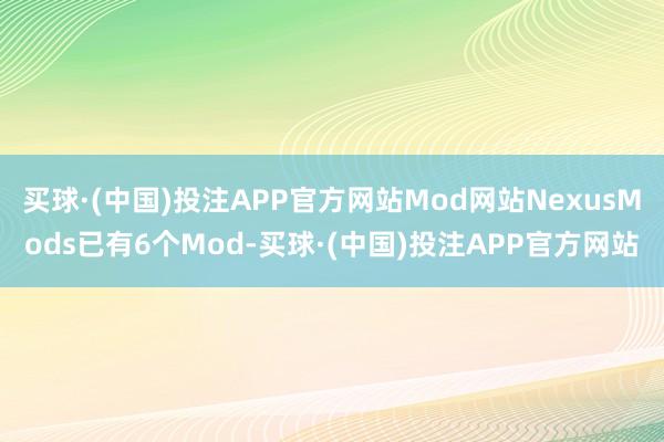 买球·(中国)投注APP官方网站Mod网站NexusMods已有6个Mod-买球·(中国)投注APP官方网站