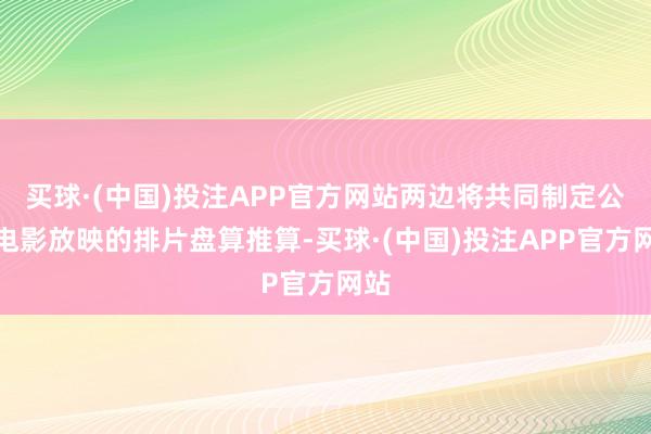 买球·(中国)投注APP官方网站两边将共同制定公益电影放映的排片盘算推算-买球·(中国)投注APP官方网站