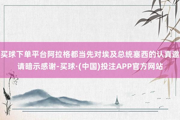买球下单平台阿拉格都当先对埃及总统塞西的认真邀请暗示感谢-买球·(中国)投注APP官方网站