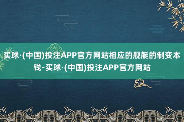 买球·(中国)投注APP官方网站相应的舰艇的制变本钱-买球·(中国)投注APP官方网站