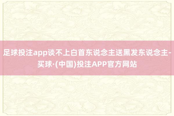 足球投注app谈不上白首东说念主送黑发东说念主-买球·(中国)投注APP官方网站