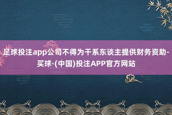 足球投注app公司不得为干系东谈主提供财务资助-买球·(中国)投注APP官方网站
