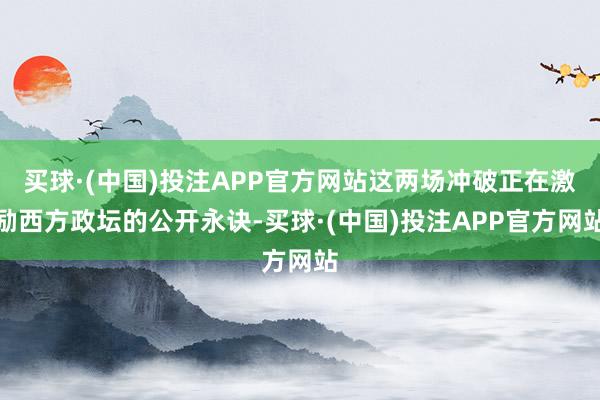 买球·(中国)投注APP官方网站这两场冲破正在激励西方政坛的公开永诀-买球·(中国)投注APP官方网站