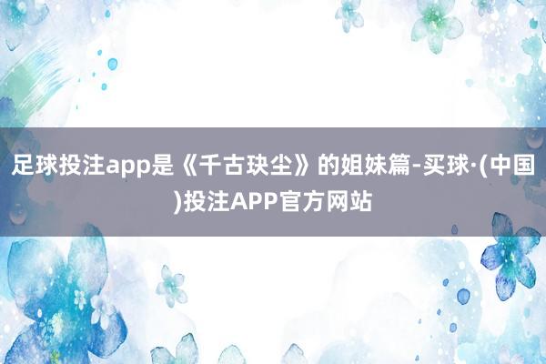 足球投注app是《千古玦尘》的姐妹篇-买球·(中国)投注APP官方网站