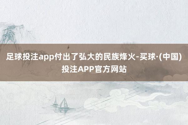 足球投注app付出了弘大的民族烽火-买球·(中国)投注APP官方网站