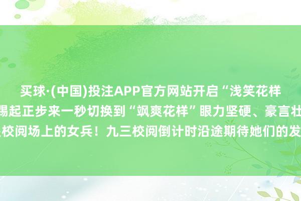 买球·(中国)投注APP官方网站开启“浅笑花样”她们笑得甜好意思可儿踢起正步来一秒切换到“飒爽花样”眼力坚硬、豪言壮语她们是校阅场上的女兵！九三校阅倒计时沿途期待她们的发扬！-买球·(中国)投注APP官方网站