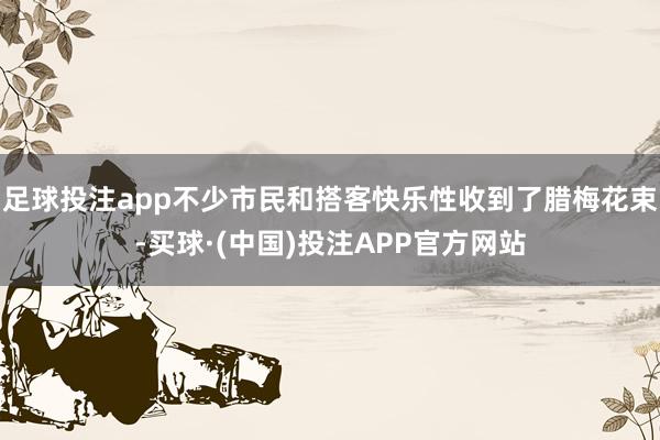 足球投注app不少市民和搭客快乐性收到了腊梅花束-买球·(中国)投注APP官方网站