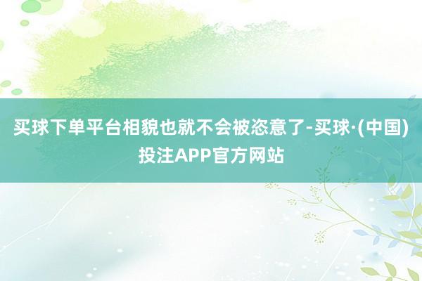 买球下单平台相貌也就不会被恣意了-买球·(中国)投注APP官方网站