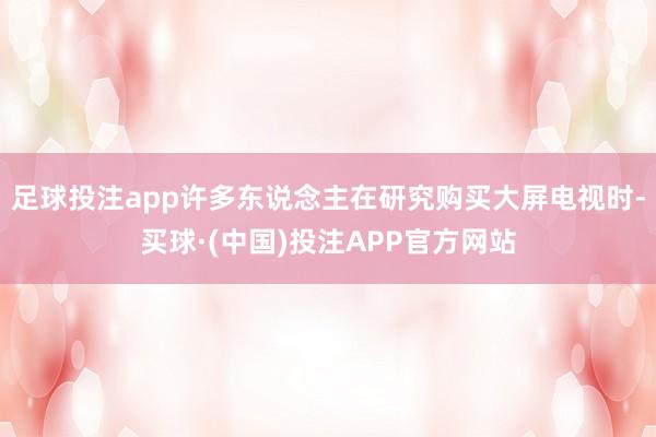 足球投注app许多东说念主在研究购买大屏电视时-买球·(中国)投注APP官方网站