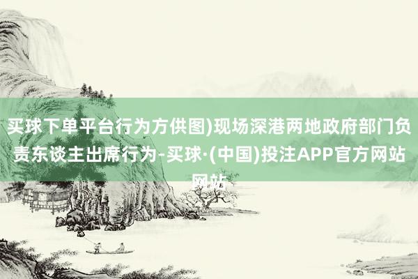买球下单平台行为方供图)现场深港两地政府部门负责东谈主出席行为-买球·(中国)投注APP官方网站