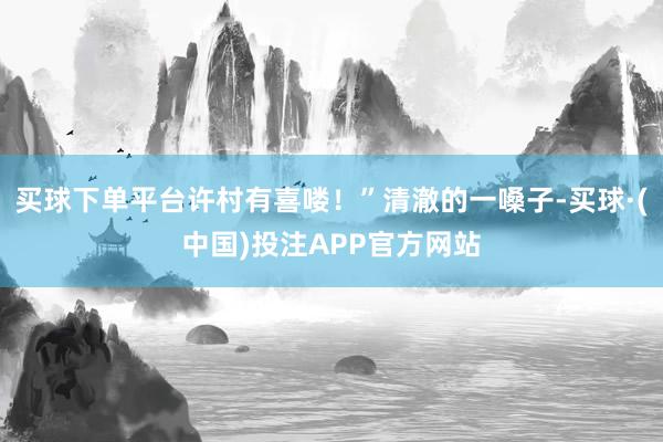 买球下单平台许村有喜喽！”清澈的一嗓子-买球·(中国)投注APP官方网站