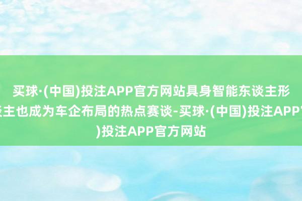 买球·(中国)投注APP官方网站具身智能东谈主形机器东谈主也成为车企布局的热点赛谈-买球·(中国)投注APP官方网站