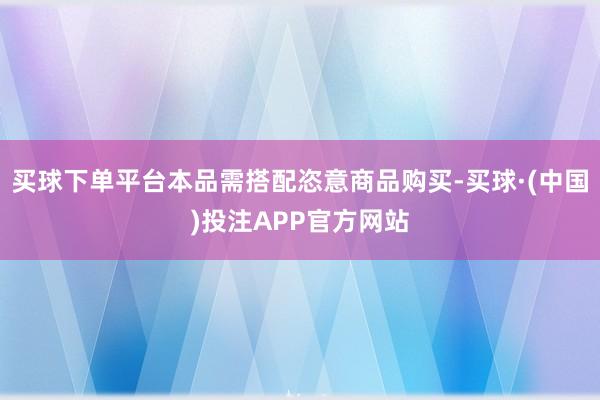 买球下单平台本品需搭配恣意商品购买-买球·(中国)投注APP官方网站