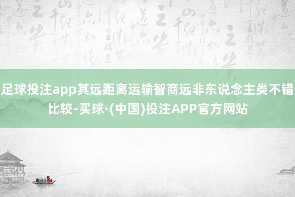 足球投注app其远距离运输智商远非东说念主类不错比较-买球·(中国)投注APP官方网站
