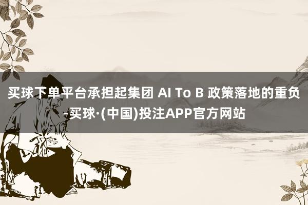 买球下单平台承担起集团 AI To B 政策落地的重负-买球·(中国)投注APP官方网站