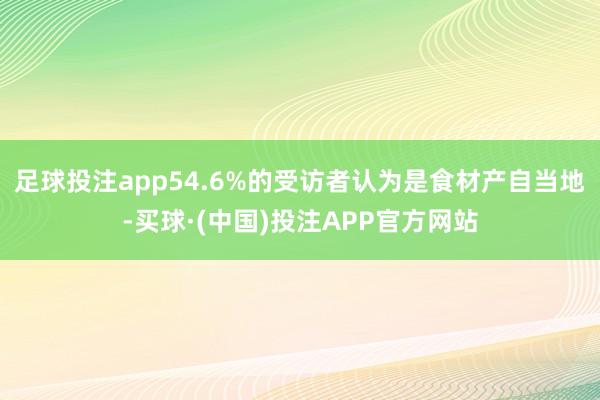 足球投注app54.6%的受访者认为是食材产自当地-买球·(中国)投注APP官方网站