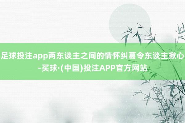 足球投注app两东谈主之间的情怀纠葛令东谈主揪心-买球·(中国)投注APP官方网站