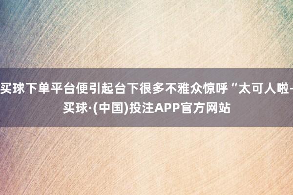 买球下单平台便引起台下很多不雅众惊呼“太可人啦-买球·(中国)投注APP官方网站
