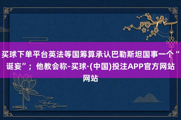 买球下单平台英法等国筹算承认巴勒斯坦国事一个“诞妄”；他教会称-买球·(中国)投注APP官方网站