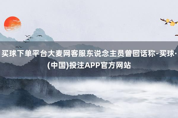 买球下单平台大麦网客服东说念主员曾回话称-买球·(中国)投注APP官方网站