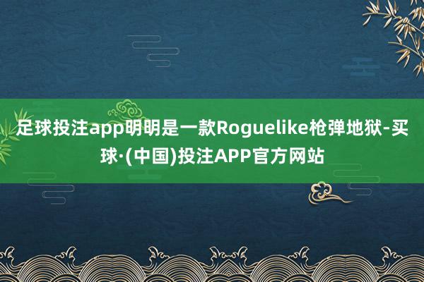 足球投注app明明是一款Roguelike枪弹地狱-买球·(中国)投注APP官方网站