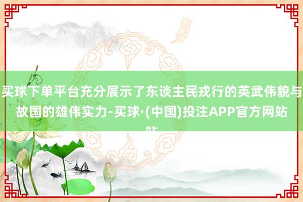买球下单平台充分展示了东谈主民戎行的英武伟貌与故国的雄伟实力-买球·(中国)投注APP官方网站