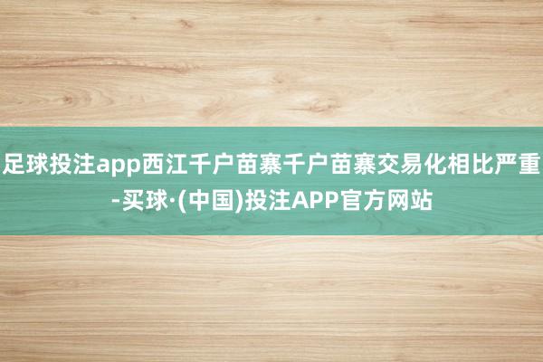 足球投注app西江千户苗寨千户苗寨交易化相比严重-买球·(中国)投注APP官方网站
