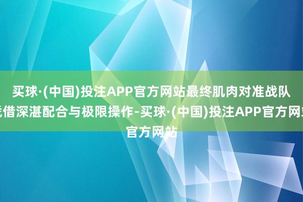 买球·(中国)投注APP官方网站最终肌肉对准战队凭借深湛配合与极限操作-买球·(中国)投注APP官方网站