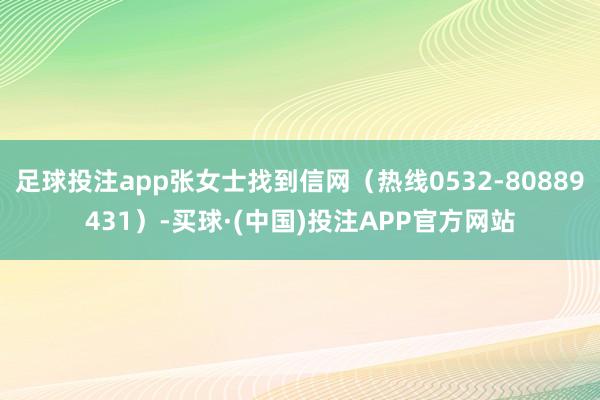 足球投注app张女士找到信网(热线0532-80889431)-买球·(中国)投注APP官方网站