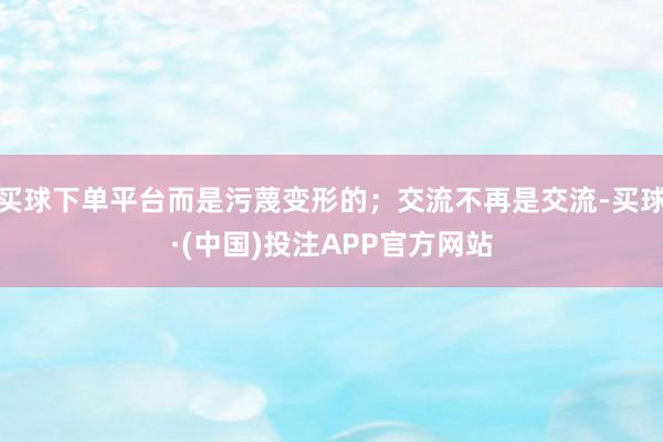 买球下单平台而是污蔑变形的;交流不再是交流-买球·(中国)投注APP官方网站