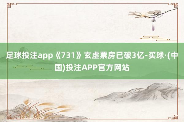 足球投注app《731》玄虚票房已破3亿-买球·(中国)投注APP官方网站