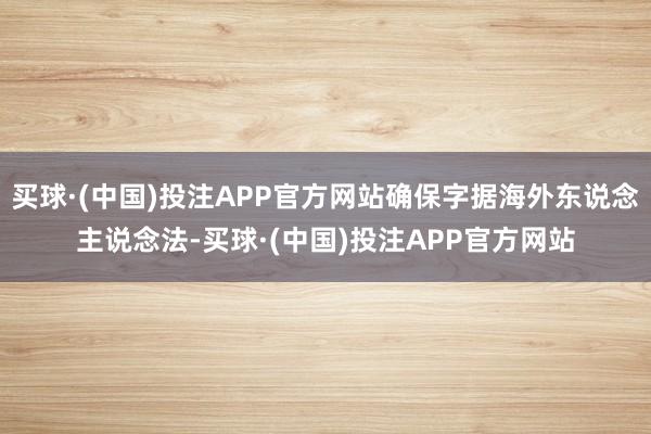 买球·(中国)投注APP官方网站确保字据海外东说念主说念法-买球·(中国)投注APP官方网站