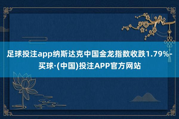 足球投注app纳斯达克中国金龙指数收跌1.79%-买球·(中国)投注APP官方网站