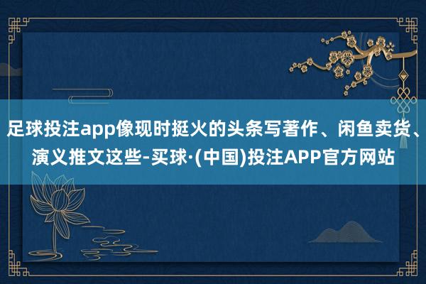 足球投注app像现时挺火的头条写著作、闲鱼卖货、演义推文这些-买球·(中国)投注APP官方网站