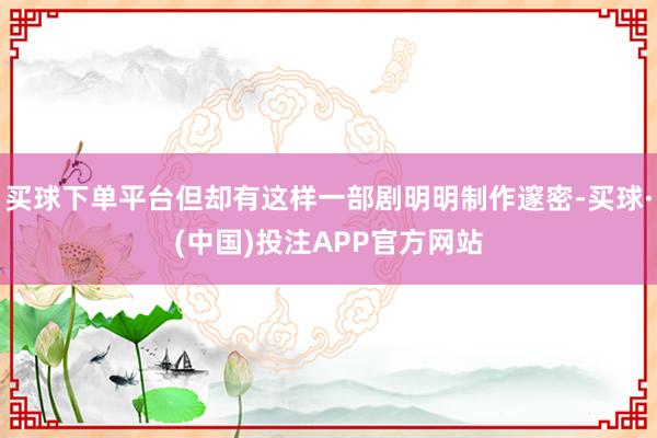 买球下单平台但却有这样一部剧明明制作邃密-买球·(中国)投注APP官方网站