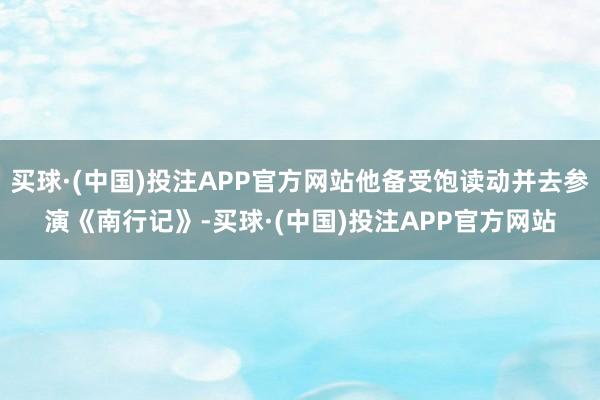 买球·(中国)投注APP官方网站他备受饱读动并去参演《南行记》-买球·(中国)投注APP官方网站