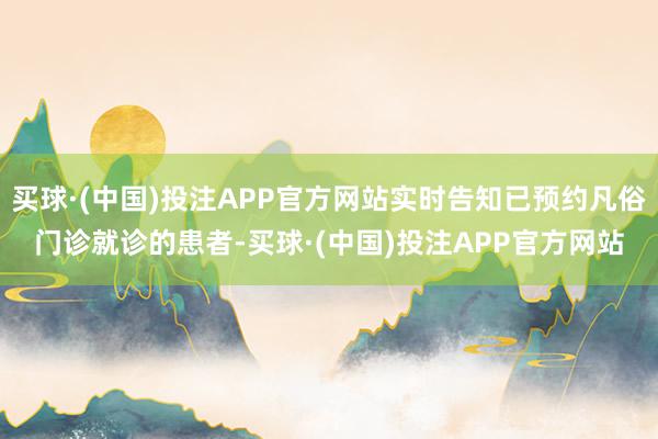 买球·(中国)投注APP官方网站实时告知已预约凡俗门诊就诊的患者-买球·(中国)投注APP官方网站