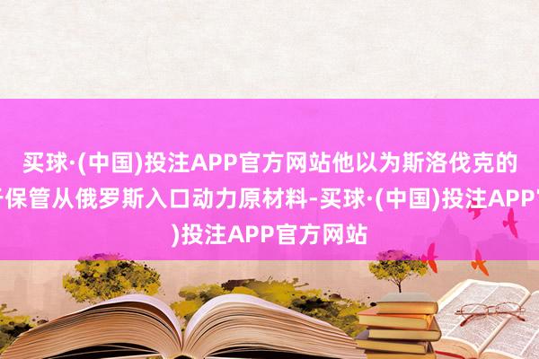 买球·(中国)投注APP官方网站他以为斯洛伐克的利益在于保管从俄罗斯入口动力原材料-买球·(中国)投注APP官方网站